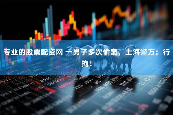 专业的股票配资网 一男子多次偷窥，上海警方：行拘！
