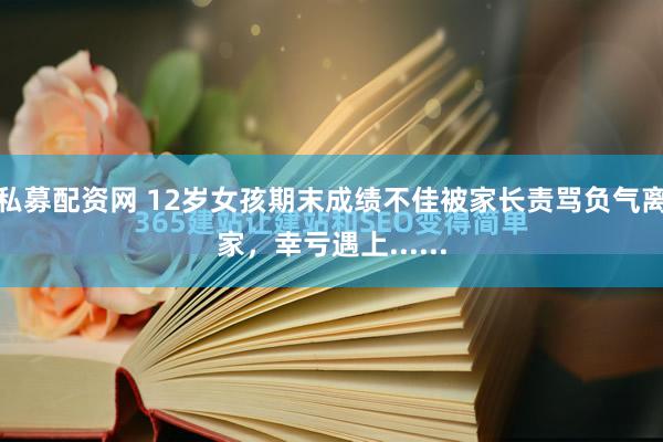私募配资网 12岁女孩期末成绩不佳被家长责骂负气离家，幸亏遇上......