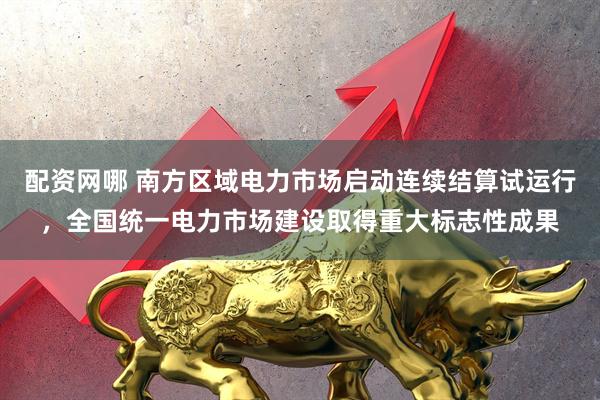 配资网哪 南方区域电力市场启动连续结算试运行，全国统一电力市场建设取得重大标志性成果