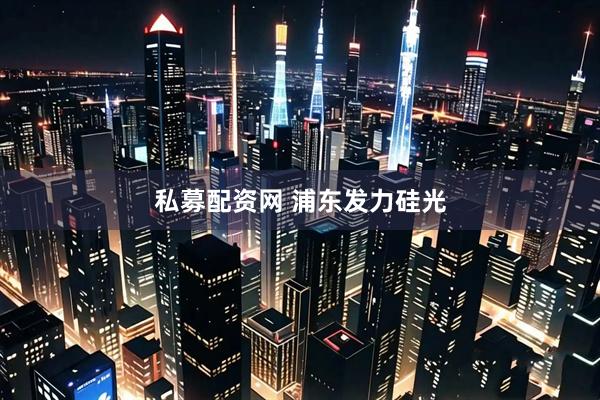 私募配资网 浦东发力硅光