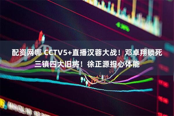 配资网哪 CCTV5+直播汉蓉大战！邓卓翔锁死三镇四大旧将！徐正源担心体能
