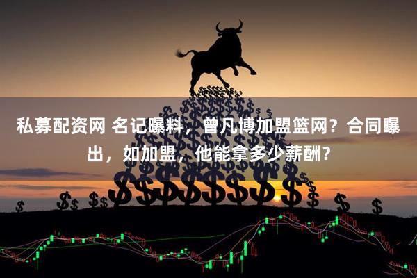 私募配资网 名记曝料，曾凡博加盟篮网？合同曝出，如加盟，他能拿多少薪酬？