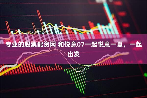 专业的股票配资网 和悦意07一起悦意一夏，一起出发