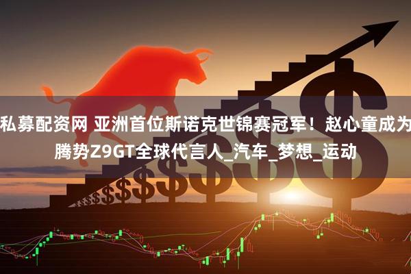 私募配资网 亚洲首位斯诺克世锦赛冠军！赵心童成为腾势Z9GT全球代言人_汽车_梦想_运动