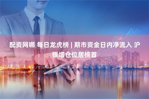 配资网哪 每日龙虎榜 | 期市资金日内净流入 沪银增仓位居榜首