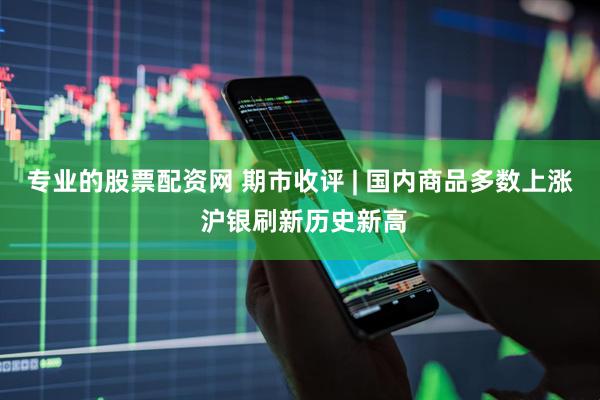 专业的股票配资网 期市收评 | 国内商品多数上涨 沪银刷新历史新高