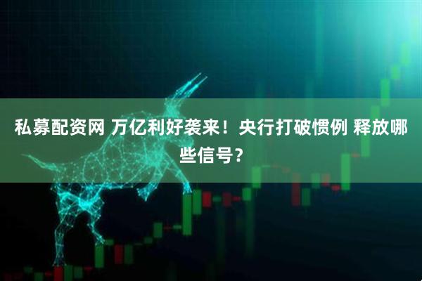私募配资网 万亿利好袭来！央行打破惯例 释放哪些信号？