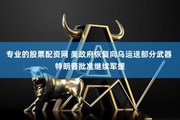 专业的股票配资网 美政府恢复向乌运送部分武器 特朗普批准继续军援