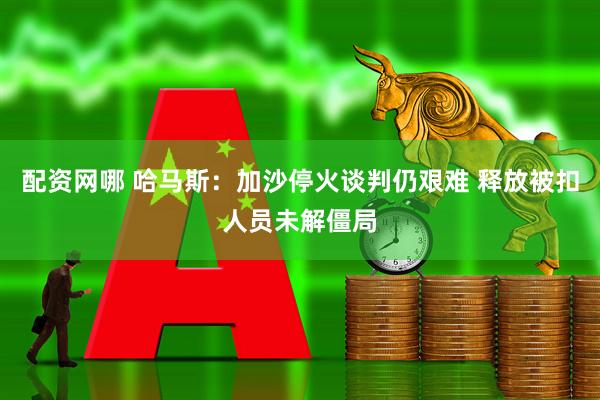 配资网哪 哈马斯：加沙停火谈判仍艰难 释放被扣人员未解僵局