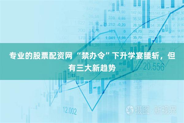 专业的股票配资网 “禁办令”下升学宴腰斩，但有三大新趋势