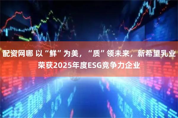 配资网哪 以“鲜”为美，“质”领未来，新希望乳业荣获2025年度ESG竞争力企业
