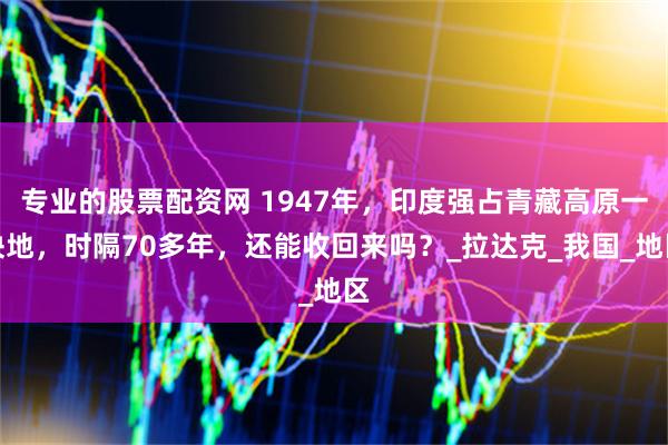 专业的股票配资网 1947年，印度强占青藏高原一块地，时隔70多年，还能收回来吗？_拉达克_我国_地区