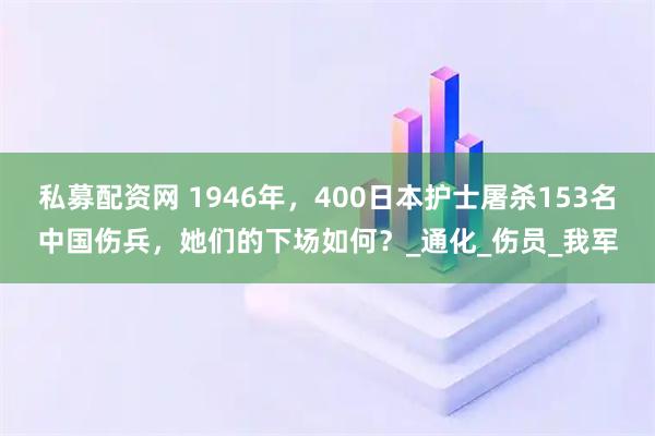 私募配资网 1946年，400日本护士屠杀153名中国伤兵，她们的下场如何？_通化_伤员_我军