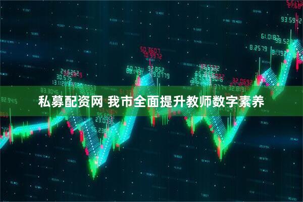 私募配资网 我市全面提升教师数字素养