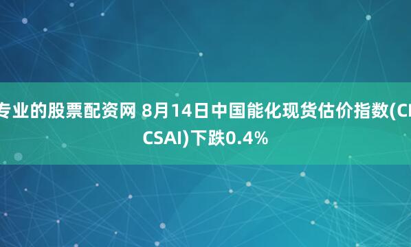专业的股票配资网 8月14日中国能化现货估价指数(CECSAI)下跌0.4%