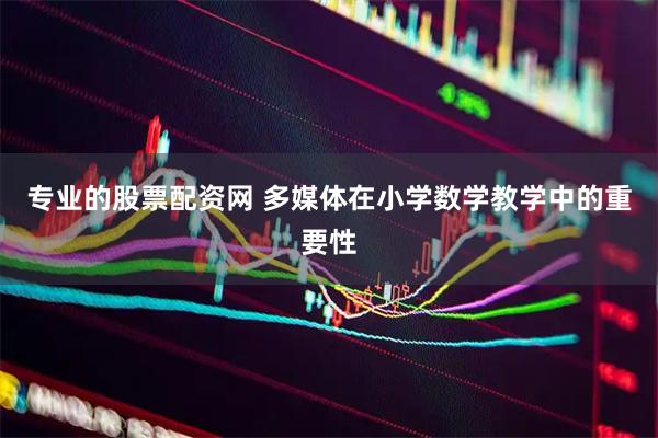 专业的股票配资网 多媒体在小学数学教学中的重要性