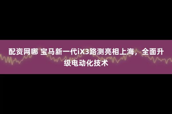 配资网哪 宝马新一代iX3路测亮相上海，全面升级电动化技术
