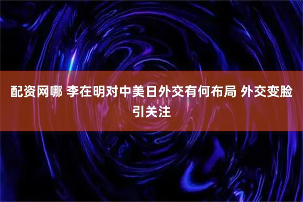配资网哪 李在明对中美日外交有何布局 外交变脸引关注