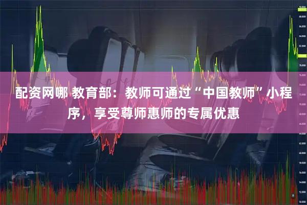 配资网哪 教育部：教师可通过“中国教师”小程序，享受尊师惠师的专属优惠
