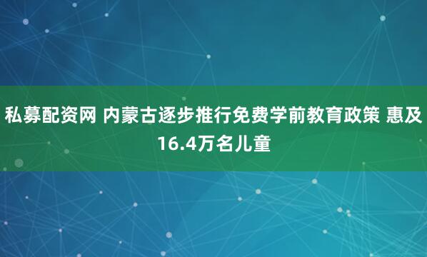 私募配资网 内蒙古逐步推行免费学前教育政策 惠及16.4万名儿童