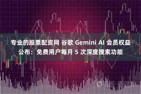专业的股票配资网 谷歌 Gemini AI 会员权益公布：免费用户每月 5 次深度搜索功能
