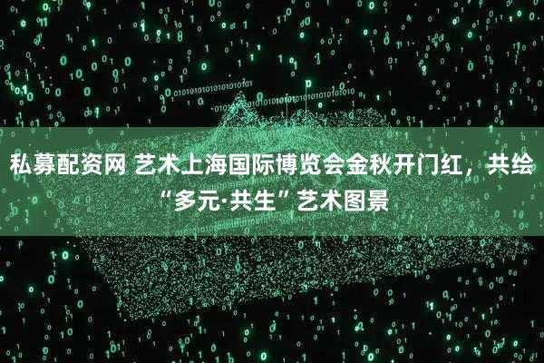 私募配资网 艺术上海国际博览会金秋开门红，共绘“多元·共生”艺术图景