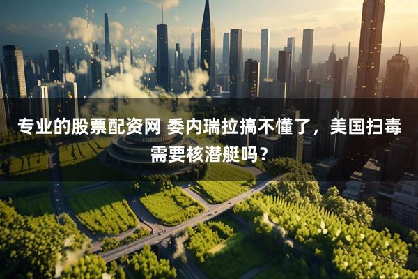 专业的股票配资网 委内瑞拉搞不懂了，美国扫毒需要核潜艇吗？