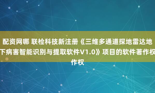 配资网哪 联检科技新注册《三维多通道探地雷达地下病害智能识别与提取软件V1.0》项目的软件著作权