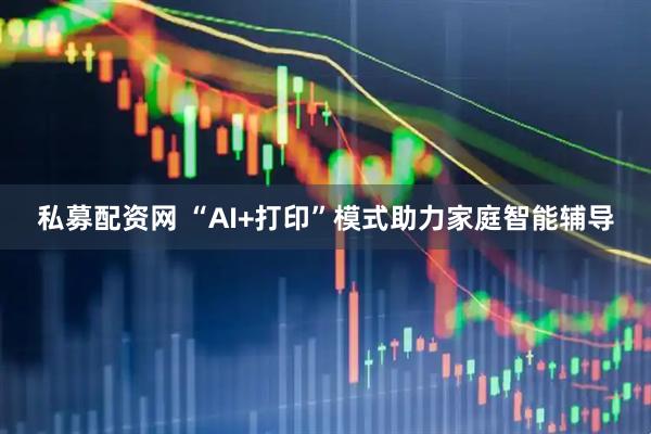 私募配资网 “AI+打印”模式助力家庭智能辅导