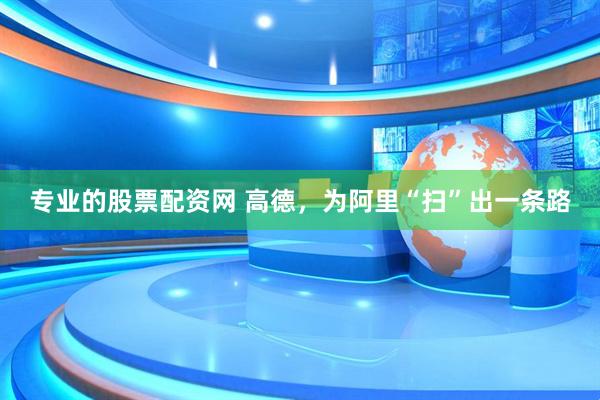 专业的股票配资网 高德，为阿里“扫”出一条路