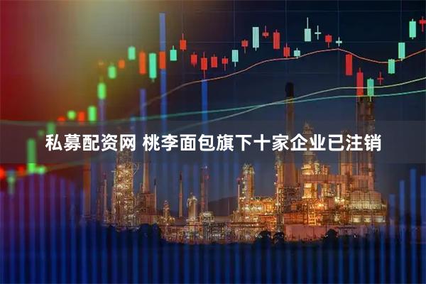 私募配资网 桃李面包旗下十家企业已注销