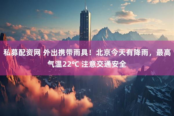 私募配资网 外出携带雨具！北京今天有降雨，最高气温22℃ 注意交通安全