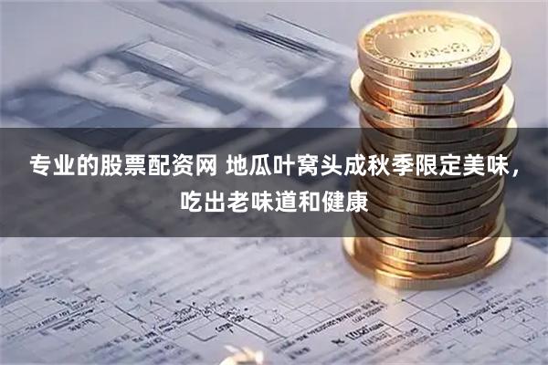 专业的股票配资网 地瓜叶窝头成秋季限定美味，吃出老味道和健康