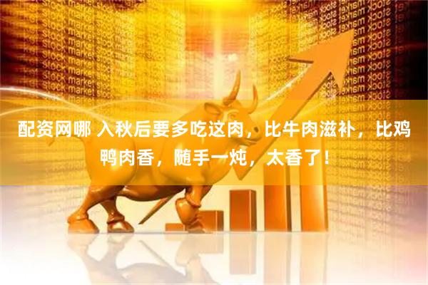 配资网哪 入秋后要多吃这肉，比牛肉滋补，比鸡鸭肉香，随手一炖，太香了！