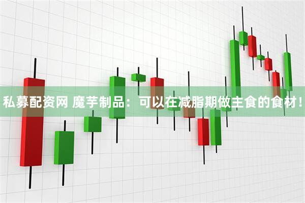 私募配资网 魔芋制品：可以在减脂期做主食的食材！