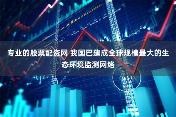专业的股票配资网 我国已建成全球规模最大的生态环境监测网络