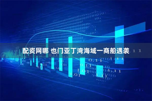 配资网哪 也门亚丁湾海域一商船遇袭