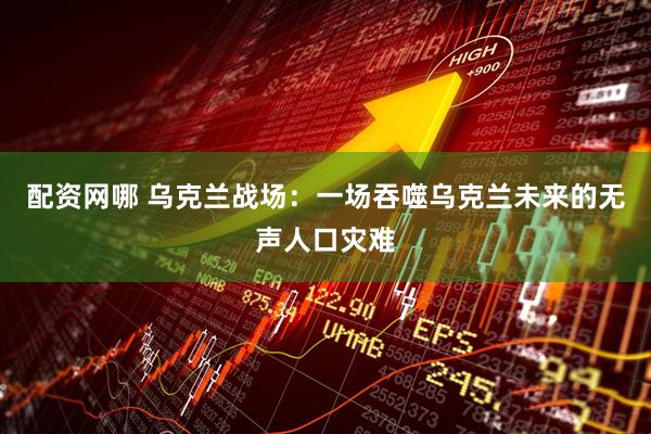 配资网哪 乌克兰战场：一场吞噬乌克兰未来的无声人口灾难