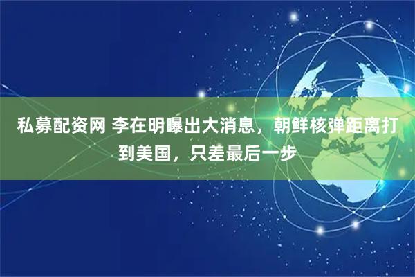 私募配资网 李在明曝出大消息，朝鲜核弹距离打到美国，只差最后一步