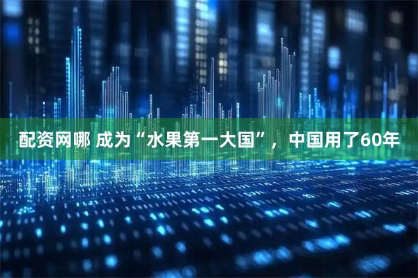配资网哪 成为“水果第一大国”，中国用了60年