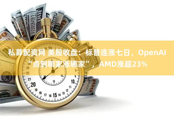 私募配资网 美股收盘：标普连涨七日，OpenAI“点到哪家涨哪家”，AMD涨超23%