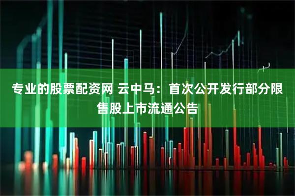 专业的股票配资网 云中马：首次公开发行部分限售股上市流通公告