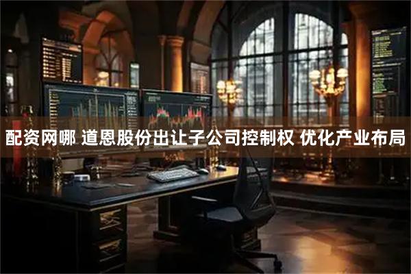 配资网哪 道恩股份出让子公司控制权 优化产业布局