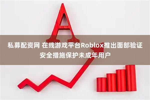 私募配资网 在线游戏平台Roblox推出面部验证安全措施保护未成年用户