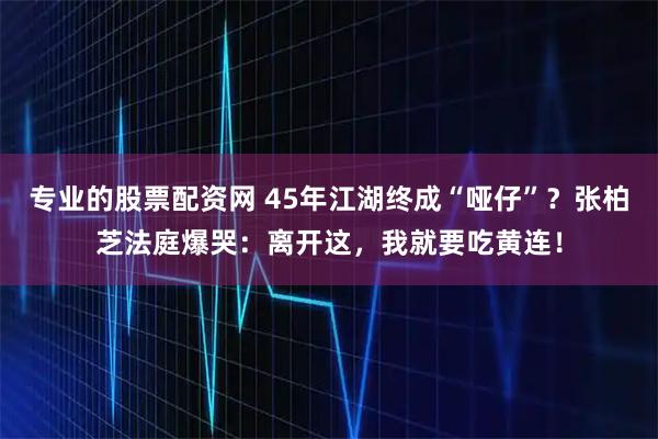 专业的股票配资网 45年江湖终成“哑仔”?张柏芝法庭爆哭:离开这,我就要吃黄连!
