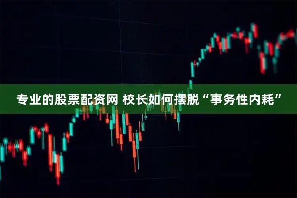 专业的股票配资网 校长如何摆脱“事务性内耗”
