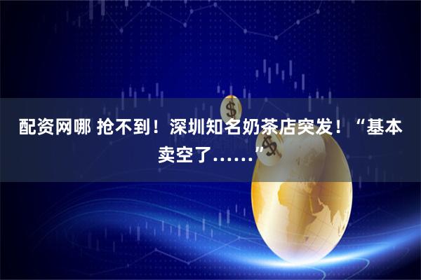 配资网哪 抢不到!深圳知名奶茶店突发!“基本卖空了……”