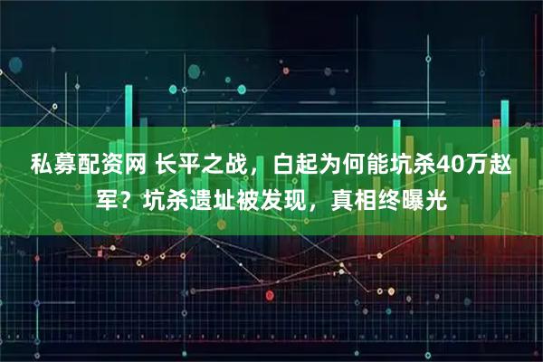 私募配资网 长平之战,白起为何能坑杀40万赵军?坑杀遗址被发现,真相终曝光