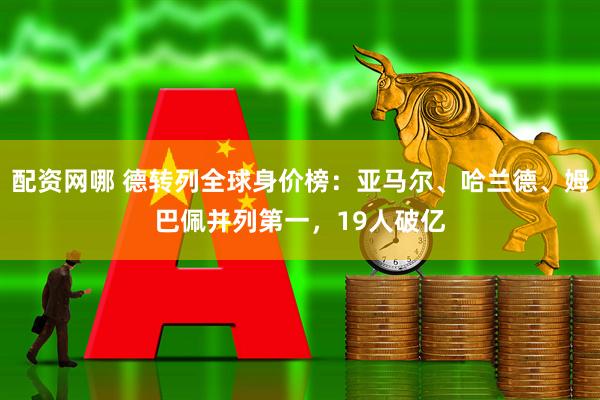 配资网哪 德转列全球身价榜:亚马尔、哈兰德、姆巴佩并列第一,19人破亿