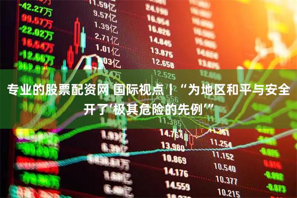 专业的股票配资网 国际视点丨“为地区和平与安全开了‘极其危险的先例’”